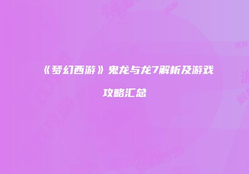 《梦幻西游》鬼龙与龙7解析及游戏攻略汇总