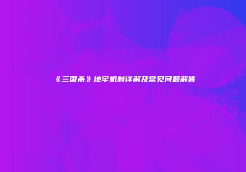 《三国杀》地牢机制详解及常见问题解答