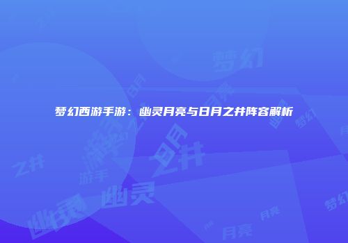 梦幻西游手游：幽灵月亮与日月之井阵容解析