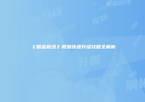 《碧蓝航线》舰娘快速升级攻略全解析