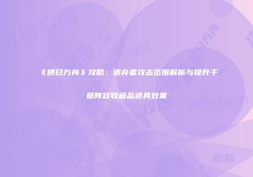 《明日方舟》攻略：遗弃者攻击范围解析与提升干员阵容收藏品道具效果