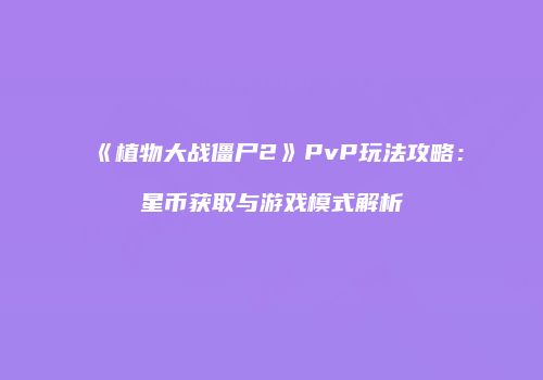 《植物大战僵尸2》PvP玩法攻略：星币获取与游戏模式解析