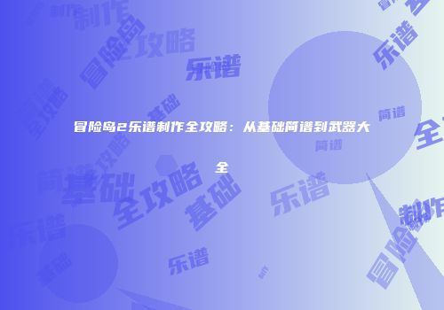 冒险岛2乐谱制作全攻略：从基础简谱到武器大全