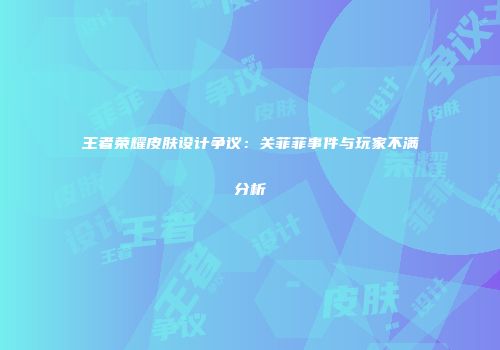 王者荣耀皮肤设计争议：关菲菲事件与玩家不满分析