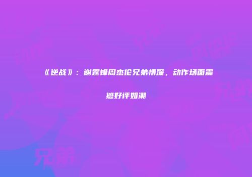 《逆战》：谢霆锋周杰伦兄弟情深，动作场面震撼好评如潮