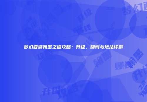 梦幻西游翰墨之道攻略：升级、赚钱与玩法详解