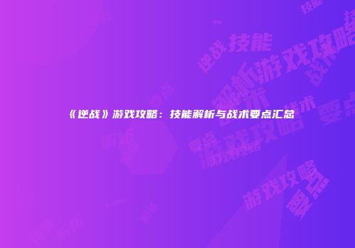 《逆战》游戏攻略：技能解析与战术要点汇总
