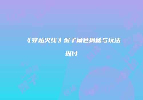 《穿越火线》猴子角色揭秘与玩法探讨