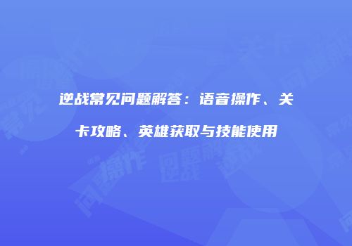 逆战常见问题解答：语音操作、关卡攻略、英雄获取与技能使用