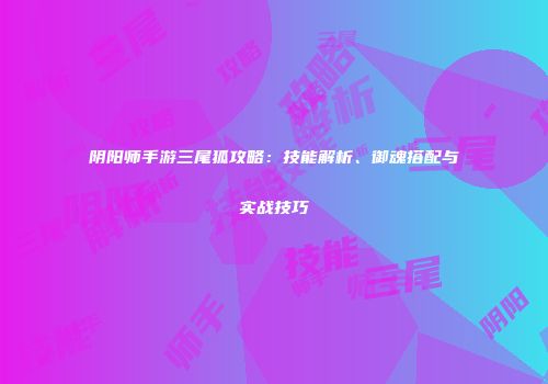 阴阳师手游三尾狐攻略：技能解析、御魂搭配与实战技巧