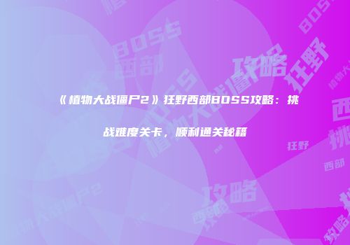 《植物大战僵尸2》狂野西部BOSS攻略：挑战难度关卡，顺利通关秘籍