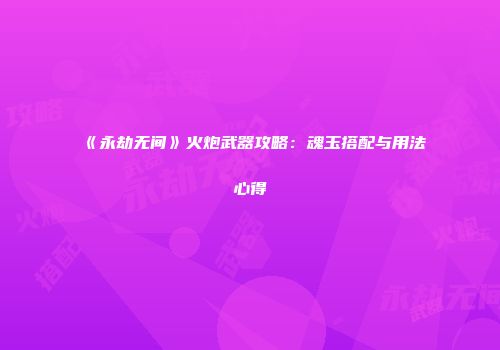 《永劫无间》火炮武器攻略：魂玉搭配与用法心得