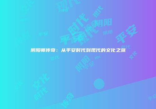 阴阳师传奇：从平安时代到现代的文化之旅
