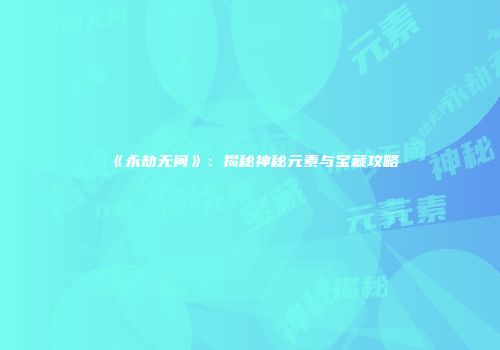 《永劫无间》：揭秘神秘元素与宝藏攻略