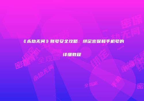 《永劫无间》账号安全攻略：绑定密保和手机号的详细教程