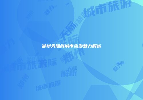 郑州天际线城市旅游魅力解析