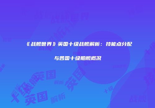 《战舰世界》英国十级战舰解析：技能点分配与各国十级船舰概况