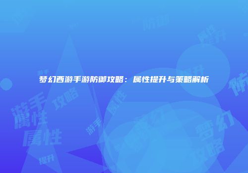 梦幻西游手游防御攻略：属性提升与策略解析
