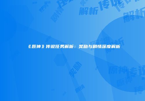 《原神》传说任务解析：奖励与剧情深度解析