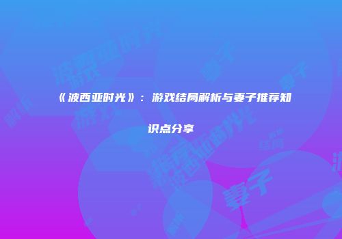 《波西亚时光》：游戏结局解析与妻子推荐知识点分享