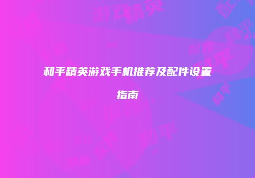 和平精英游戏手机推荐及配件设置指南