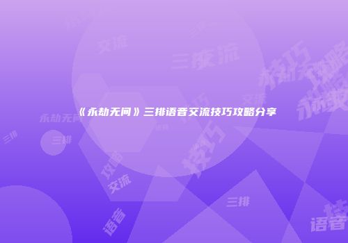 《永劫无间》三排语音交流技巧攻略分享