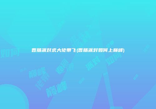 香肠派对求大佬带飞(香肠派对如何上巅峰)