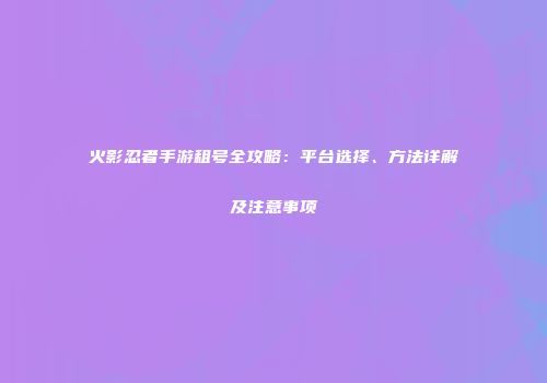火影忍者手游租号全攻略：平台选择、方法详解及注意事项