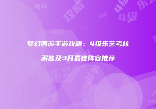 梦幻西游手游攻略：4级乐艺考核解答及3开最佳阵容推荐