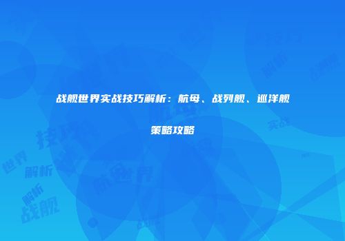 战舰世界实战技巧解析：航母、战列舰、巡洋舰策略攻略