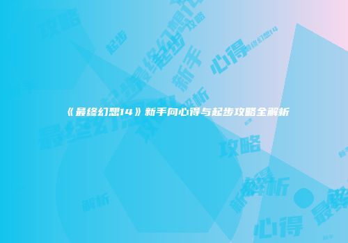 《最终幻想14》新手向心得与起步攻略全解析