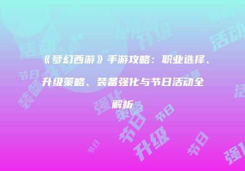 《梦幻西游》手游攻略：职业选择、升级策略、装备强化与节日活动全解析
