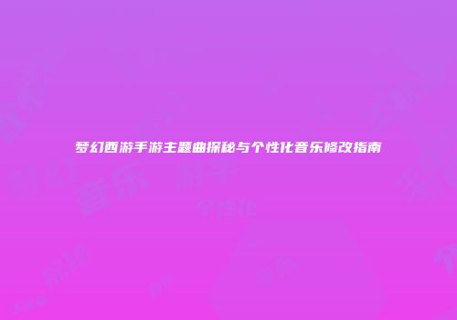 梦幻西游手游主题曲探秘与个性化音乐修改指南