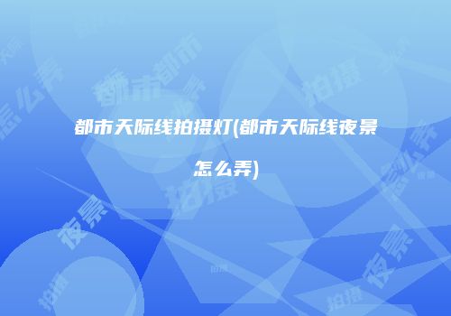 都市天际线拍摄灯(都市天际线夜景怎么弄)