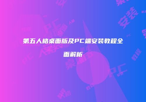 第五人格桌面版及PC端安装教程全面解析
