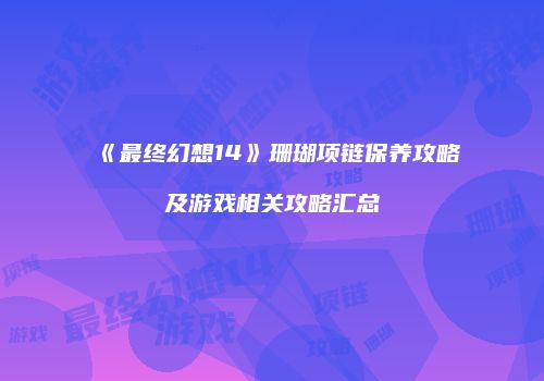 《最终幻想14》珊瑚项链保养攻略及游戏相关攻略汇总