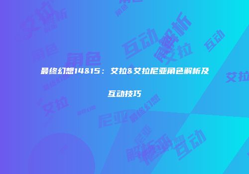 最终幻想14&15：艾拉&艾拉尼亚角色解析及互动技巧