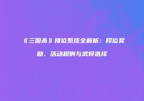 《三国杀》排位系统全解析：段位奖励、活动规则与武将选择