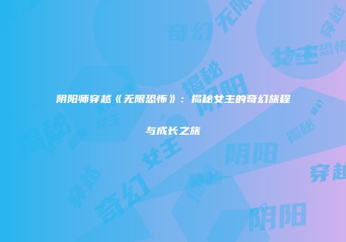 阴阳师穿越《无限恐怖》：揭秘女主的奇幻旅程与成长之旅