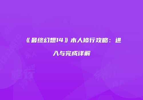 《最终幻想14》木人修行攻略：进入与完成详解