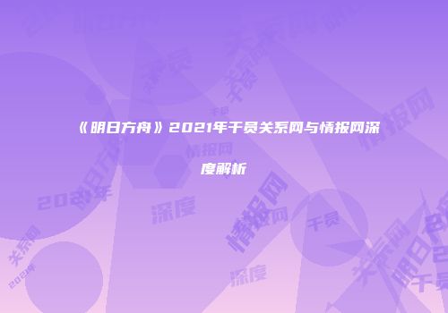 《明日方舟》2021年干员关系网与情报网深度解析