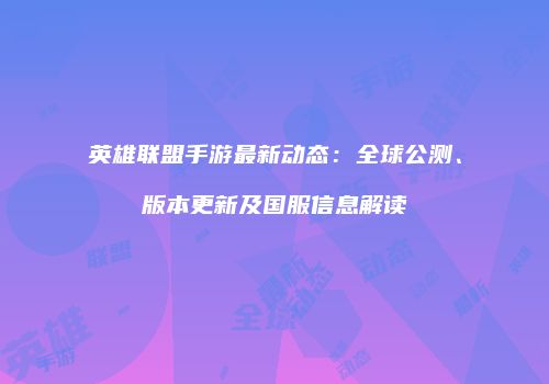 英雄联盟手游最新动态：全球公测、版本更新及国服信息解读