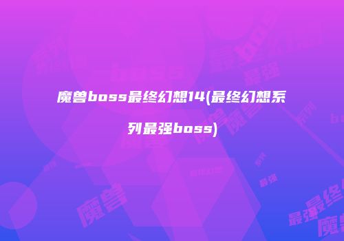 魔兽boss最终幻想14(最终幻想系列最强boss)