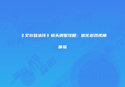 《艾尔登法环》镜头调整攻略：优化游戏视角体验