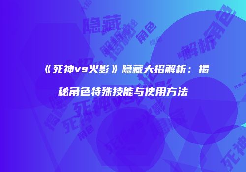 《死神vs火影》隐藏大招解析：揭秘角色特殊技能与使用方法