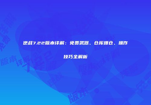逆战7.22版本详解：免费武器、仓库爆仓、操作技巧全解析