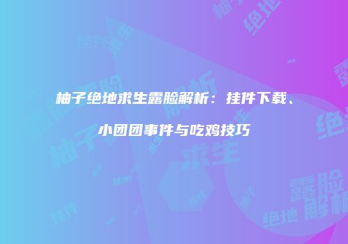 柚子绝地求生露脸解析：挂件下载、小团团事件与吃鸡技巧