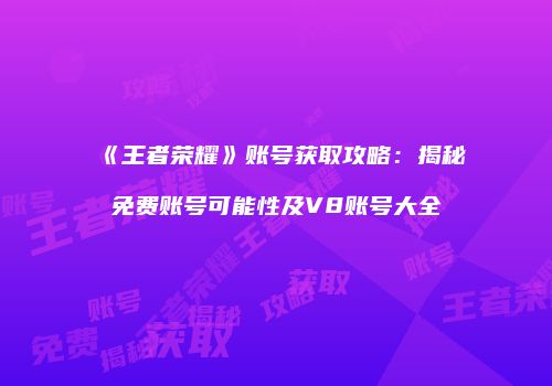 《王者荣耀》账号获取攻略：揭秘免费账号可能性及V8账号大全