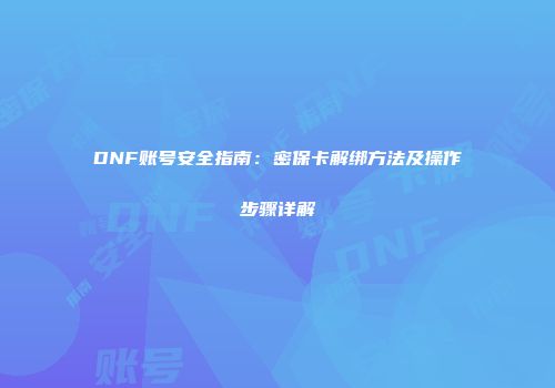DNF账号安全指南：密保卡解绑方法及操作步骤详解