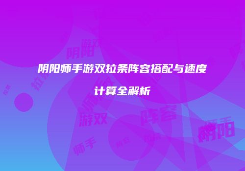 阴阳师手游双拉条阵容搭配与速度计算全解析